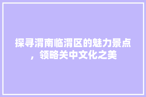 探寻渭南临渭区的魅力景点，领略关中文化之美