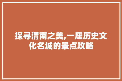 探寻渭南之美,一座历史文化名城的景点攻略