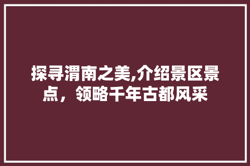 探寻渭南之美,介绍景区景点，领略千年古都风采