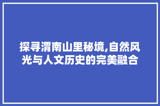 探寻渭南山里秘境,自然风光与人文历史的完美融合