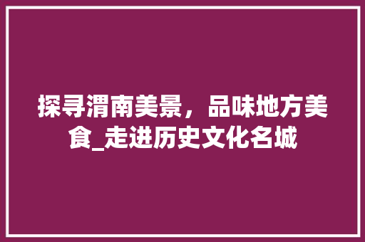 探寻渭南美景，品味地方美食_走进历史文化名城