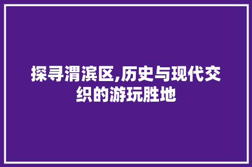 探寻渭滨区,历史与现代交织的游玩胜地