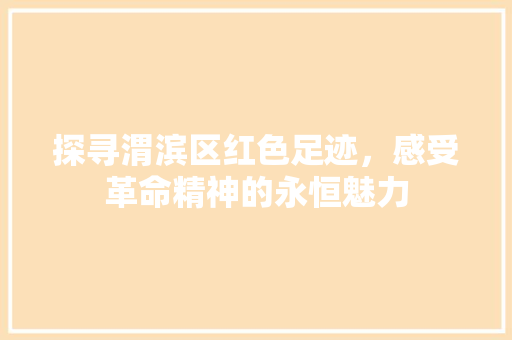 探寻渭滨区红色足迹，感受革命精神的永恒魅力