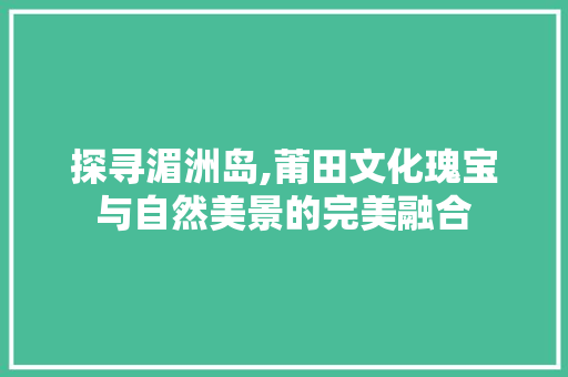 探寻湄洲岛,莆田文化瑰宝与自然美景的完美融合