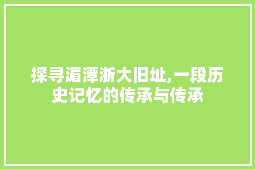 探寻湄潭浙大旧址,一段历史记忆的传承与传承