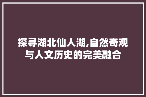 探寻湖北仙人湖,自然奇观与人文历史的完美融合