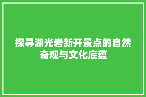 探寻湖光岩新开景点的自然奇观与文化底蕴