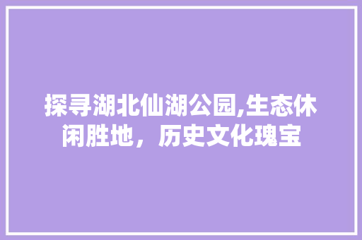 探寻湖北仙湖公园,生态休闲胜地，历史文化瑰宝