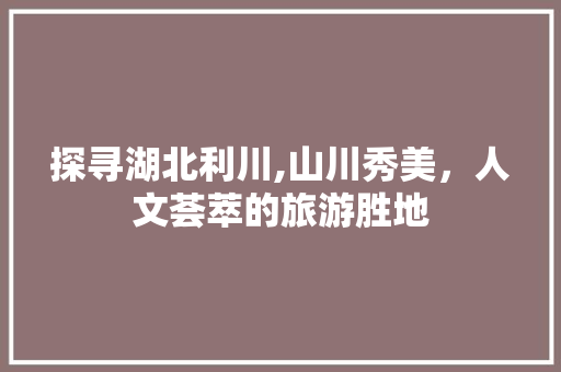 探寻湖北利川,山川秀美，人文荟萃的旅游胜地