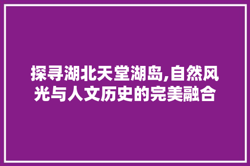 探寻湖北天堂湖岛,自然风光与人文历史的完美融合