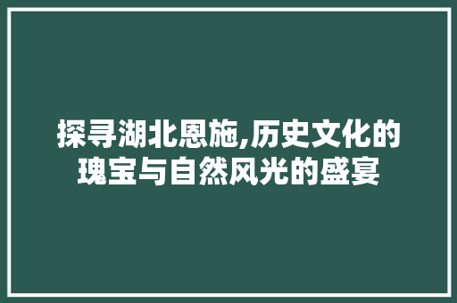 探寻湖北恩施,历史文化的瑰宝与自然风光的盛宴