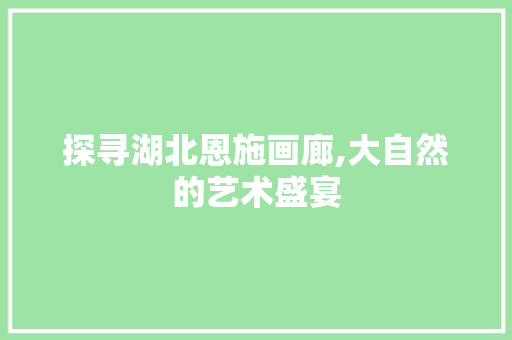 探寻湖北恩施画廊,大自然的艺术盛宴