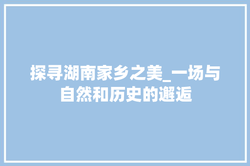 探寻湖南家乡之美_一场与自然和历史的邂逅