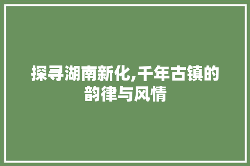 探寻湖南新化,千年古镇的韵律与风情