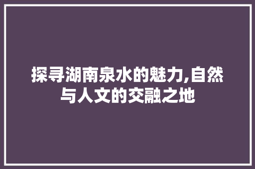 探寻湖南泉水的魅力,自然与人文的交融之地