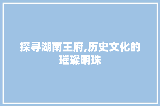 探寻湖南王府,历史文化的璀璨明珠