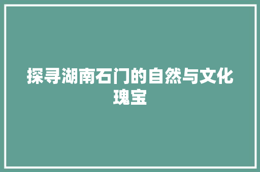 探寻湖南石门的自然与文化瑰宝