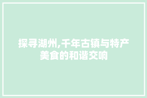 探寻湖州,千年古镇与特产美食的和谐交响