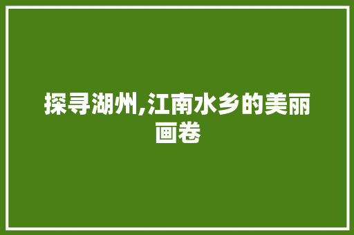 探寻湖州,江南水乡的美丽画卷