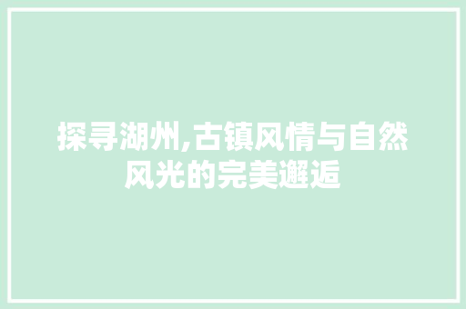 探寻湖州,古镇风情与自然风光的完美邂逅  第1张