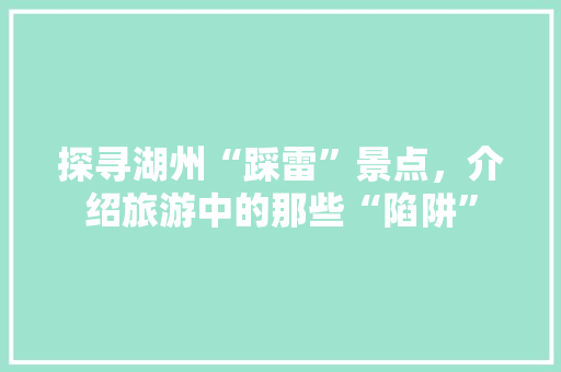 探寻湖州“踩雷”景点，介绍旅游中的那些“陷阱”