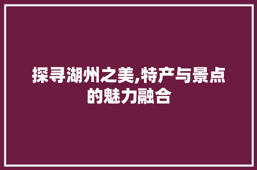 探寻湖州之美,特产与景点的魅力融合