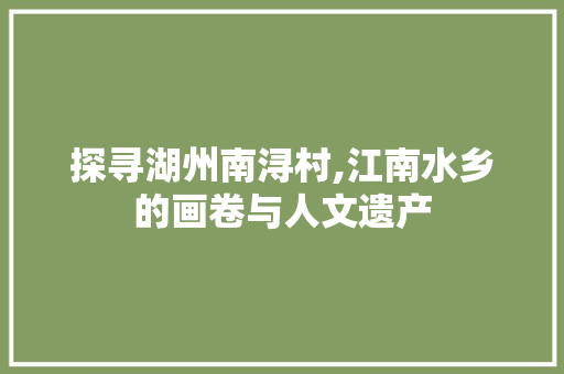 探寻湖州南浔村,江南水乡的画卷与人文遗产