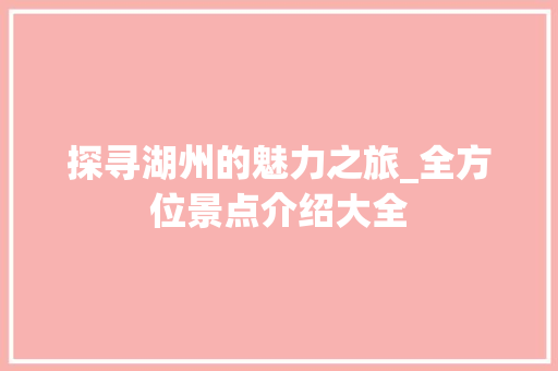 探寻湖州的魅力之旅_全方位景点介绍大全