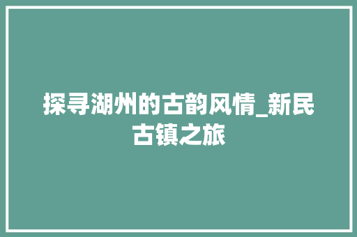 探寻湖州的古韵风情_新民古镇之旅