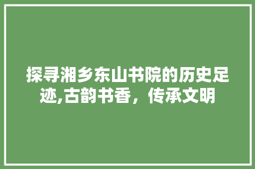 探寻湘乡东山书院的历史足迹,古韵书香，传承文明