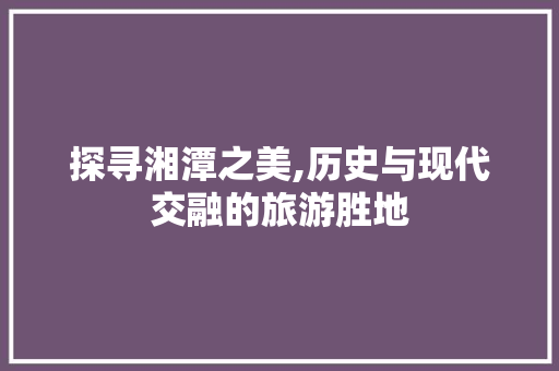 探寻湘潭之美,历史与现代交融的旅游胜地  第1张