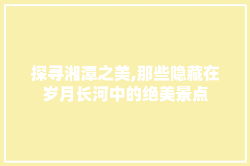 探寻湘潭之美,那些隐藏在岁月长河中的绝美景点