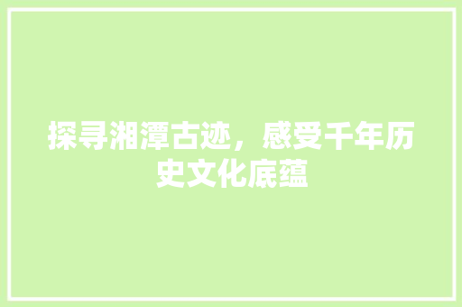 探寻湘潭古迹，感受千年历史文化底蕴