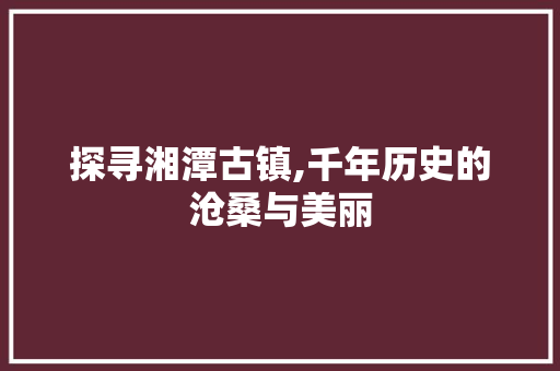 探寻湘潭古镇,千年历史的沧桑与美丽