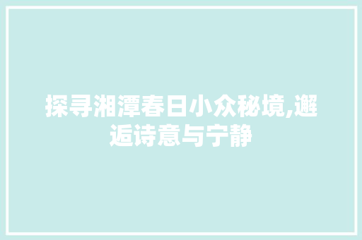 探寻湘潭春日小众秘境,邂逅诗意与宁静