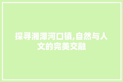 探寻湘潭河口镇,自然与人文的完美交融