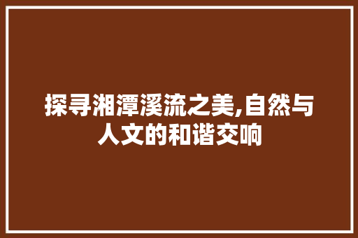 探寻湘潭溪流之美,自然与人文的和谐交响