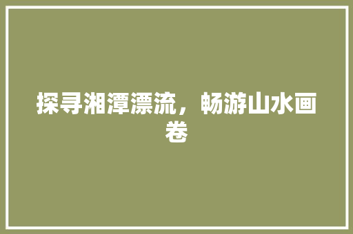 探寻湘潭漂流，畅游山水画卷