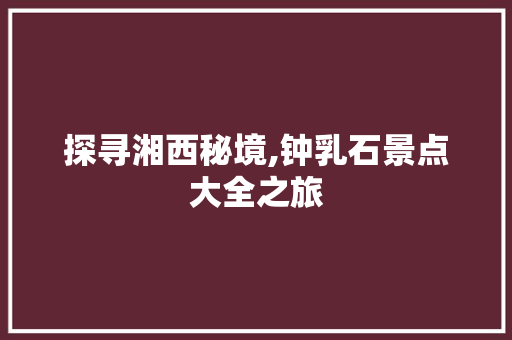 探寻湘西秘境,钟乳石景点大全之旅