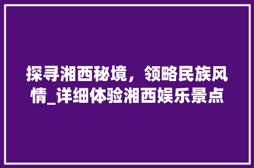 探寻湘西秘境，领略民族风情_详细体验湘西娱乐景点