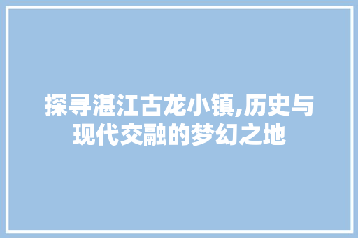 探寻湛江古龙小镇,历史与现代交融的梦幻之地