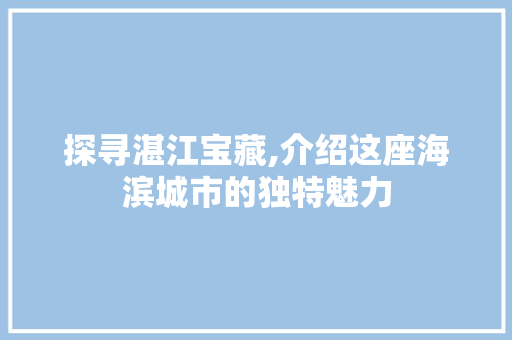 探寻湛江宝藏,介绍这座海滨城市的独特魅力