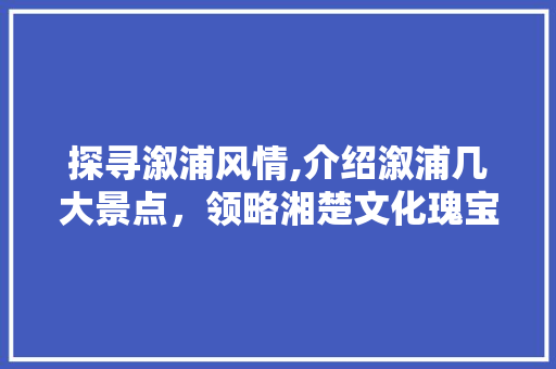 探寻溆浦风情,介绍溆浦几大景点，领略湘楚文化瑰宝