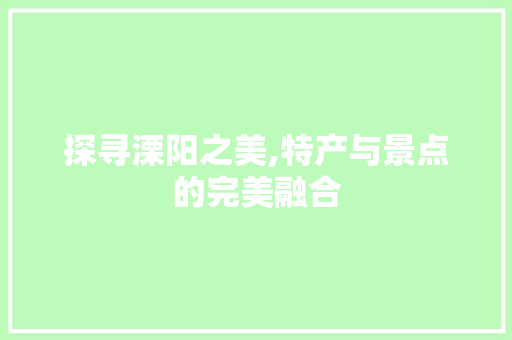 探寻溧阳之美,特产与景点的完美融合