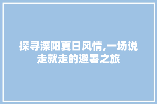 探寻溧阳夏日风情,一场说走就走的避暑之旅