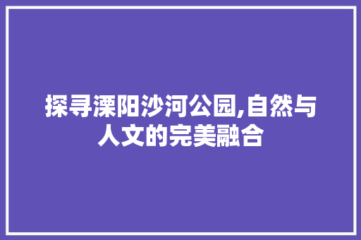 探寻溧阳沙河公园,自然与人文的完美融合