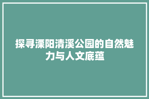 探寻溧阳清溪公园的自然魅力与人文底蕴