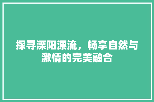 探寻溧阳漂流，畅享自然与激情的完美融合