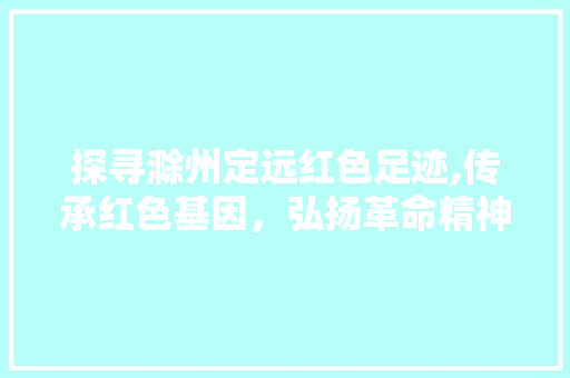 探寻滁州定远红色足迹,传承红色基因，弘扬革命精神