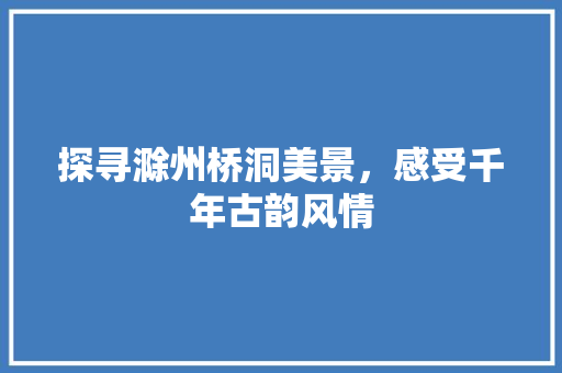 探寻滁州桥洞美景，感受千年古韵风情